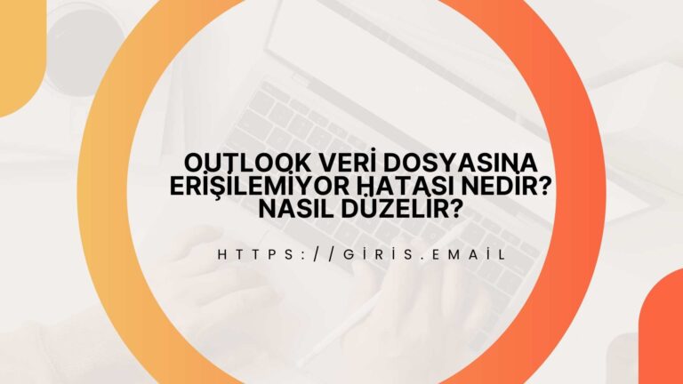 Outlook Veri Dosyasına Erişilemiyor Hatası Nedir? Nasıl Düzelir?