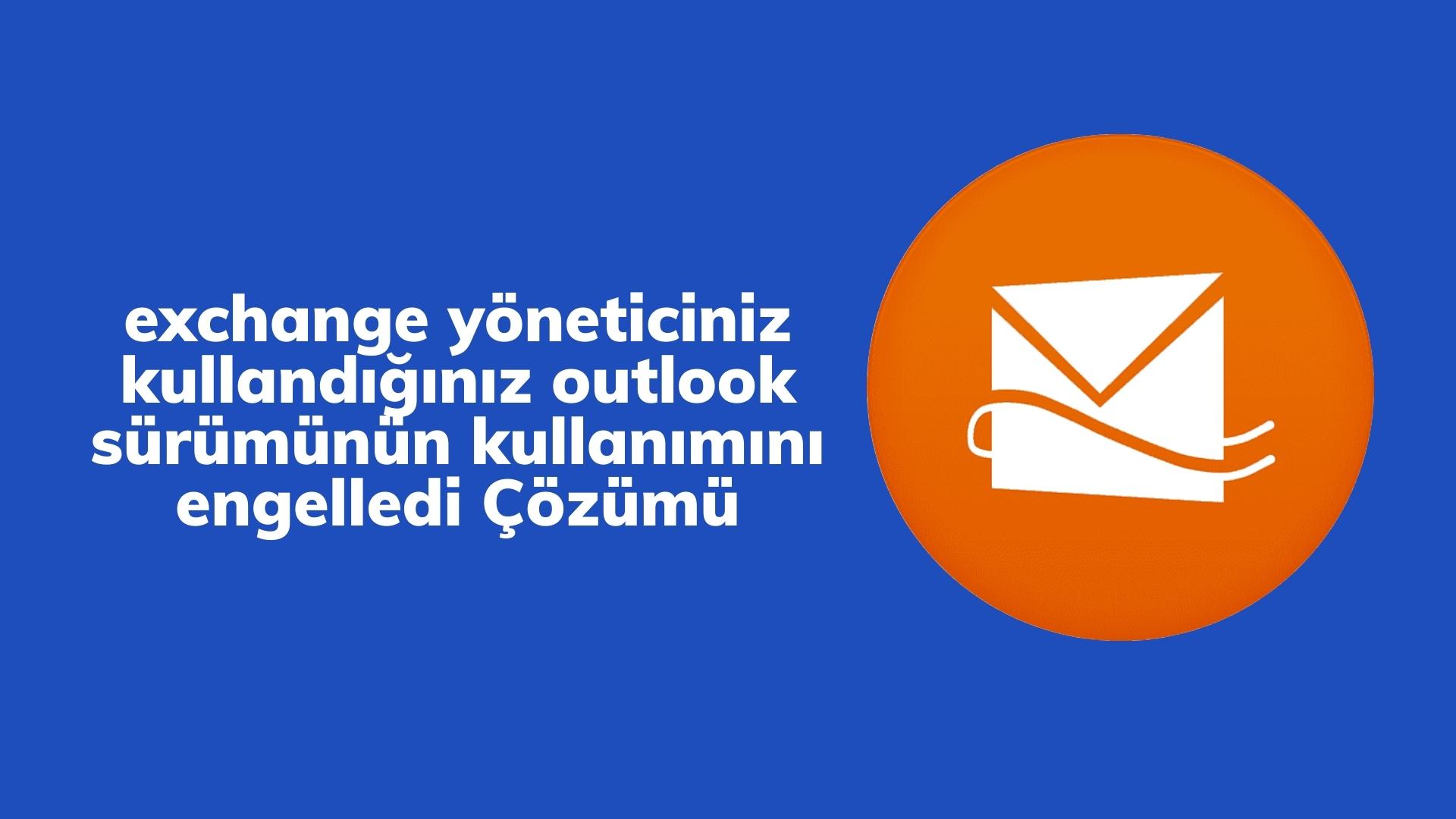 Exchange Yöneticiniz Kullandığınız Outlook Sürümünün Kullanımını Engelledi Çözümü